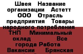 Швея › Название организации ­ Астетт, ООО › Отрасль предприятия ­ Товары народного потребления (ТНП) › Минимальный оклад ­ 20 000 - Все города Работа » Вакансии   . Брянская обл.,Сельцо г.